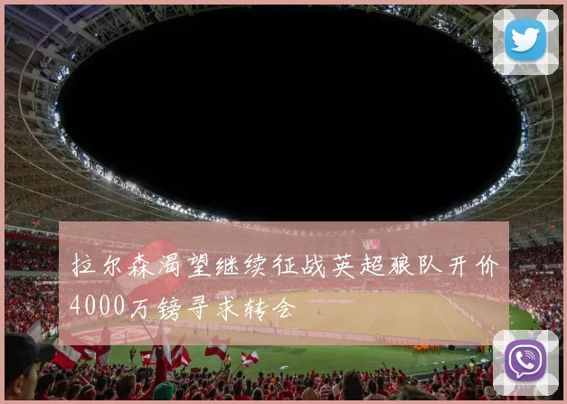 拉尔森渴望继续征战英超狼队开价4000万镑寻求转会