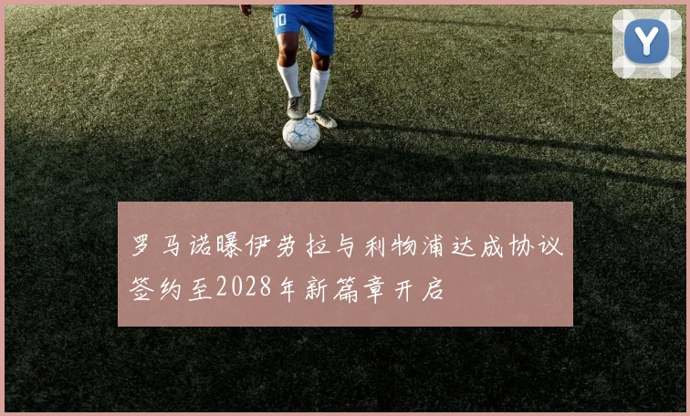 罗马诺曝伊劳拉与利物浦达成协议签约至2028年新篇章开启