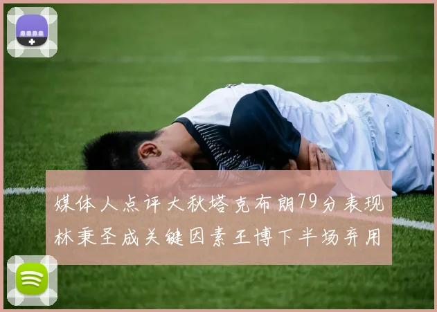 媒体人点评大秋塔克布朗79分表现林秉圣成关键因素王博下半场弃用孙铭徽引发热议