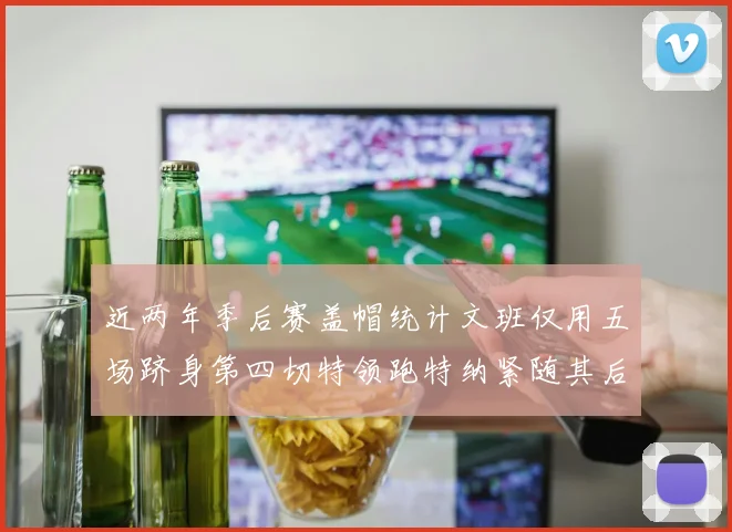 近两年季后赛盖帽统计文班仅用五场跻身第四切特领跑特纳紧随其后