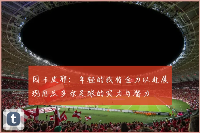 因卡皮耶：年轻的我将全力以赴展现厄瓜多尔足球的实力与潜力