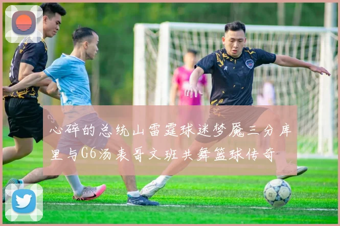 心碎的总统山雷霆球迷梦魇三分库里与G6汤表哥文班共舞篮球传奇