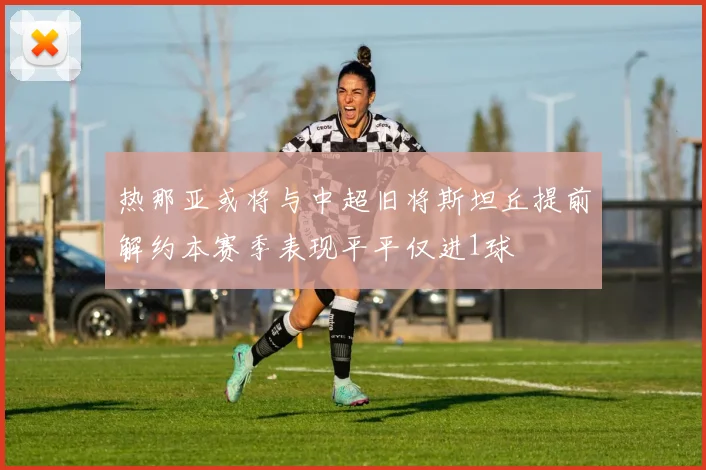 热那亚或将与中超旧将斯坦丘提前解约本赛季表现平平仅进1球