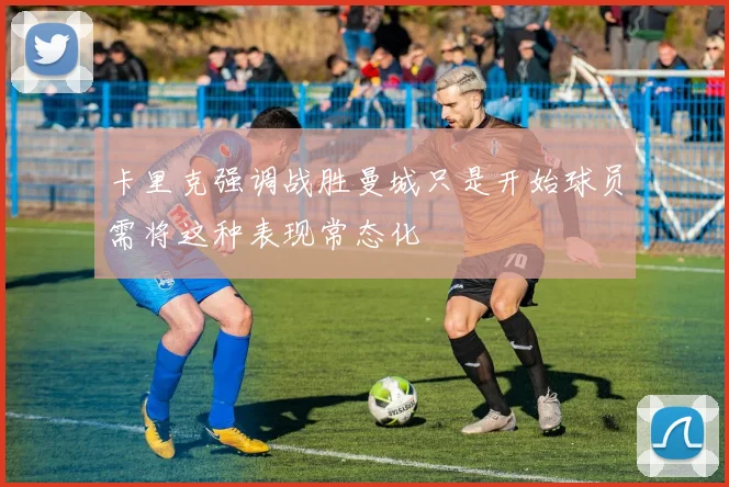 卡里克强调战胜曼城只是开始球员需将这种表现常态化