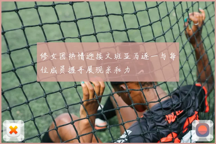 修女团热情迎接文班亚马逐一与每位成员握手展现亲和力