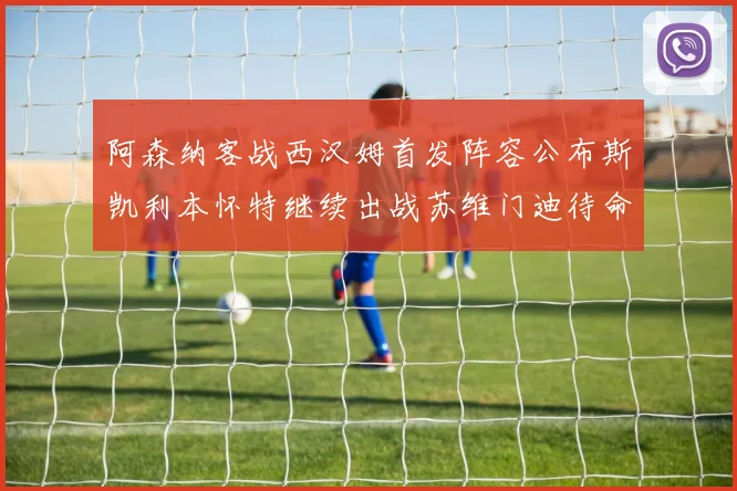 阿森纳客战西汉姆首发阵容公布斯凯利本怀特继续出战苏维门迪待命替补