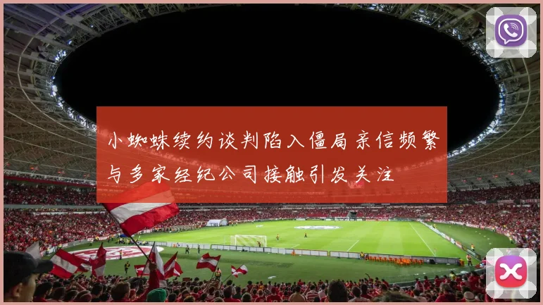 小蜘蛛续约谈判陷入僵局亲信频繁与多家经纪公司接触引发关注