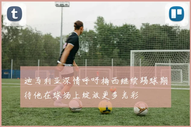 迪马利亚深情呼吁梅西继续踢球期待他在球场上绽放更多光彩