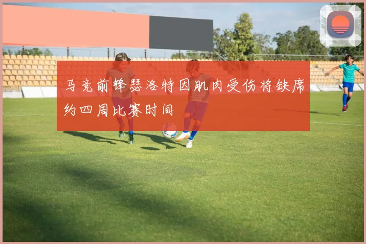 马竞前锋瑟洛特因肌肉受伤将缺席约四周比赛时间